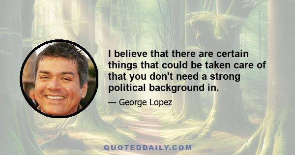 I believe that there are certain things that could be taken care of that you don't need a strong political background in.