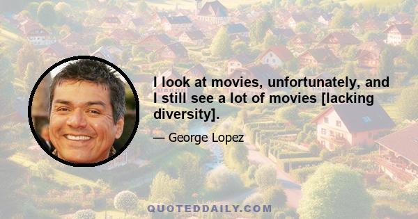 I look at movies, unfortunately, and I still see a lot of movies [lacking diversity].