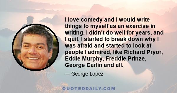 I love comedy and I would write things to myself as an exercise in writing. I didn't do well for years, and I quit. I started to break down why I was afraid and started to look at people I admired, like Richard Pryor,