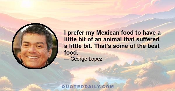 I prefer my Mexican food to have a little bit of an animal that suffered a little bit. That's some of the best food.