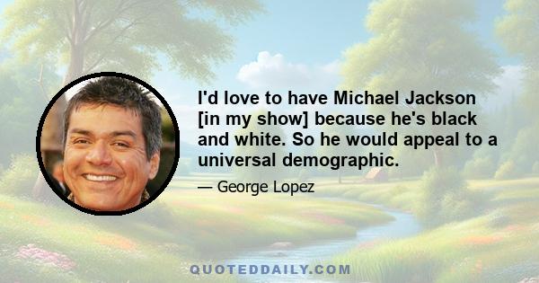 I'd love to have Michael Jackson [in my show] because he's black and white. So he would appeal to a universal demographic.