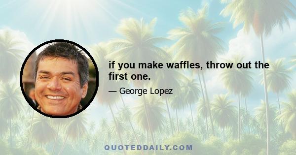 if you make waffles, throw out the first one.