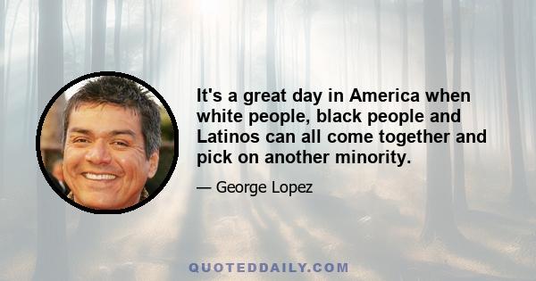 It's a great day in America when white people, black people and Latinos can all come together and pick on another minority.