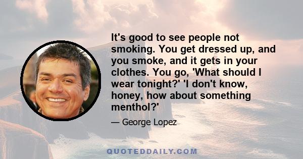 It's good to see people not smoking. You get dressed up, and you smoke, and it gets in your clothes. You go, 'What should I wear tonight?' 'I don't know, honey, how about something menthol?'