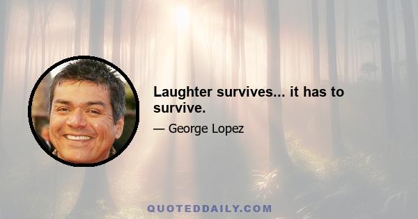 Laughter survives... it has to survive.