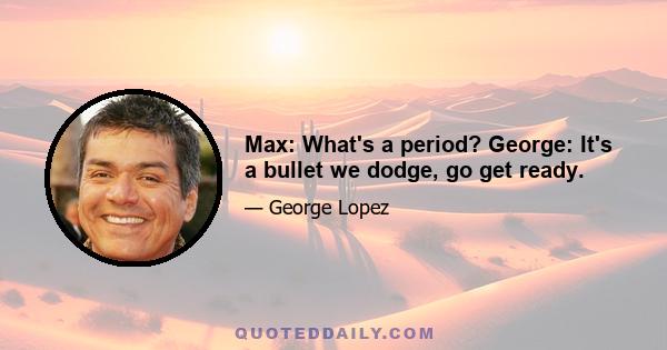 Max: What's a period? George: It's a bullet we dodge, go get ready.