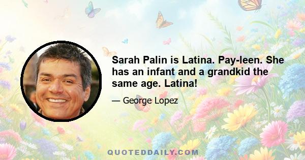 Sarah Palin is Latina. Pay-leen. She has an infant and a grandkid the same age. Latina!