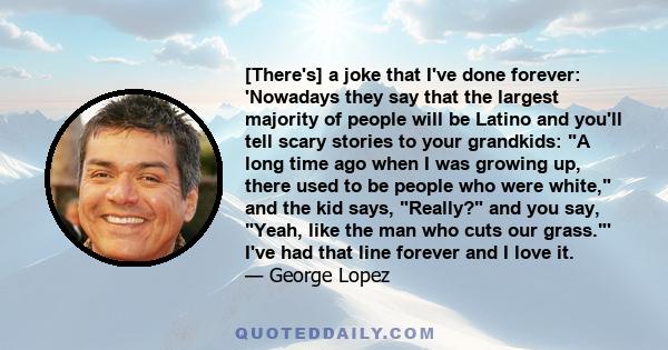 [There's] a joke that I've done forever: 'Nowadays they say that the largest majority of people will be Latino and you'll tell scary stories to your grandkids: A long time ago when I was growing up, there used to be