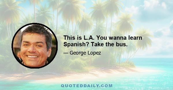 This is L.A. You wanna learn Spanish? Take the bus.