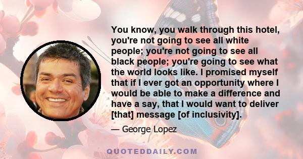 You know, you walk through this hotel, you're not going to see all white people; you're not going to see all black people; you're going to see what the world looks like. I promised myself that if I ever got an