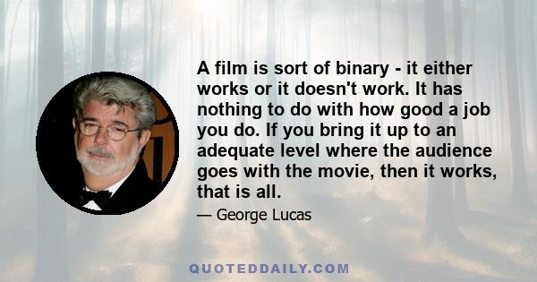 A film is sort of binary - it either works or it doesn't work. It has nothing to do with how good a job you do. If you bring it up to an adequate level where the audience goes with the movie, then it works, that is all.