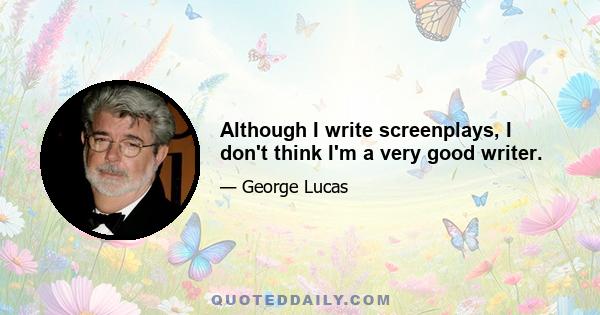 Although I write screenplays, I don't think I'm a very good writer.