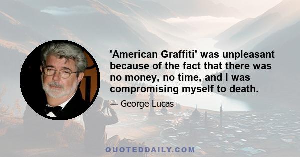 'American Graffiti' was unpleasant because of the fact that there was no money, no time, and I was compromising myself to death.