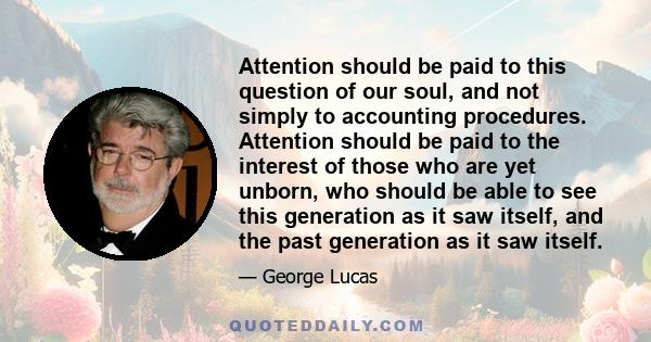 Attention should be paid to this question of our soul, and not simply to accounting procedures. Attention should be paid to the interest of those who are yet unborn, who should be able to see this generation as it saw