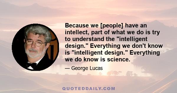 Because we [people] have an intellect, part of what we do is try to understand the intelligent design. Everything we don't know is intelligent design. Everything we do know is science.