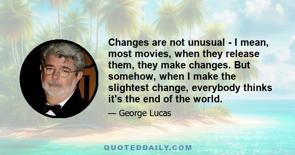 Changes are not unusual - I mean, most movies, when they release them, they make changes. But somehow, when I make the slightest change, everybody thinks it's the end of the world.