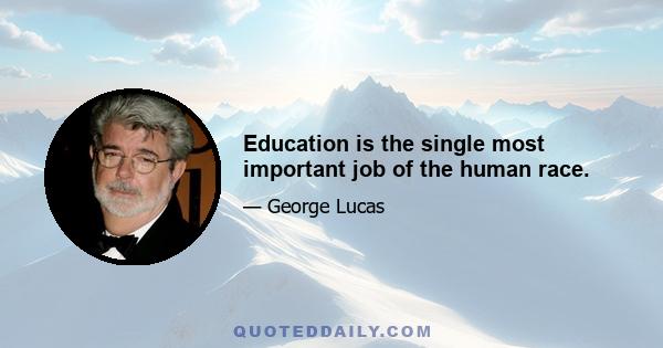 Education is the single most important job of the human race.