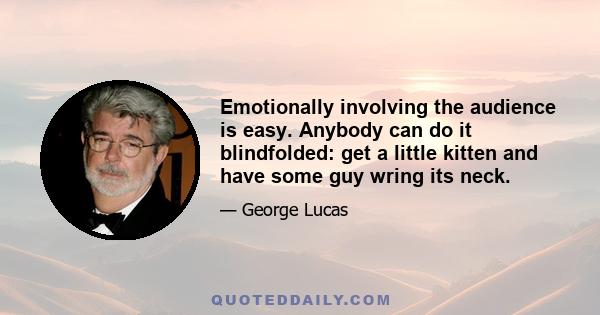 Emotionally involving the audience is easy. Anybody can do it blindfolded: get a little kitten and have some guy wring its neck.