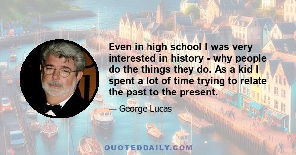 Even in high school I was very interested in history - why people do the things they do. As a kid I spent a lot of time trying to relate the past to the present.