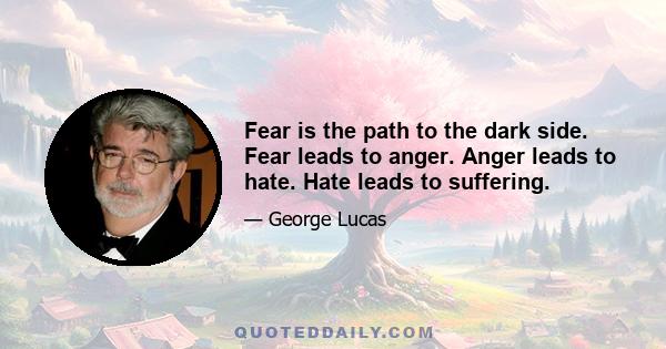 Fear is the path to the dark side. Fear leads to anger. Anger leads to hate. Hate leads to suffering.