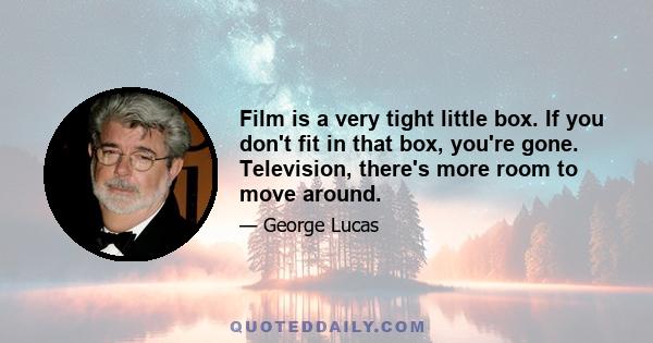 Film is a very tight little box. If you don't fit in that box, you're gone. Television, there's more room to move around.