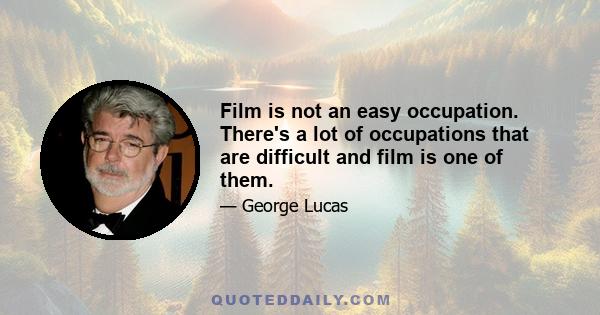 Film is not an easy occupation. There's a lot of occupations that are difficult and film is one of them.