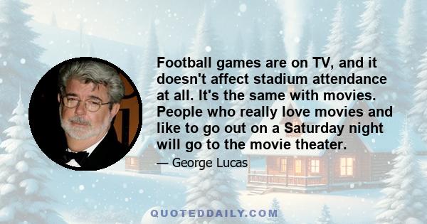 Football games are on TV, and it doesn't affect stadium attendance at all. It's the same with movies. People who really love movies and like to go out on a Saturday night will go to the movie theater.