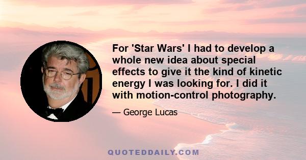 For 'Star Wars' I had to develop a whole new idea about special effects to give it the kind of kinetic energy I was looking for. I did it with motion-control photography.