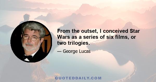 From the outset, I conceived Star Wars as a series of six films, or two trilogies.