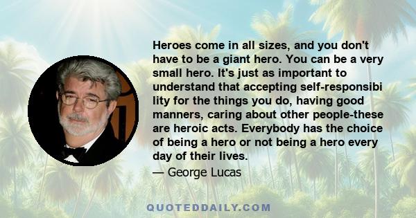 Heroes come in all sizes, and you don't have to be a giant hero. You can be a very small hero. It's just as important to understand that accepting self-responsibi lity for the things you do, having good manners, caring