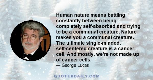 Human nature means battling constantly between being completely self-absorbed and trying to be a communal creature. Nature makes you a communal creature. The ultimate single-minded, self-centered creature is a cancer