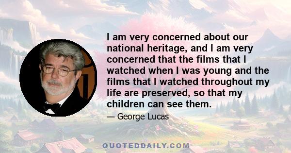 I am very concerned about our national heritage, and I am very concerned that the films that I watched when I was young and the films that I watched throughout my life are preserved, so that my children can see them.