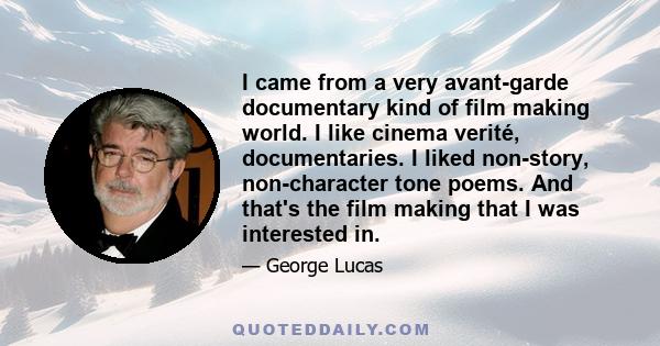 I came from a very avant-garde documentary kind of film making world. I like cinema verité, documentaries. I liked non-story, non-character tone poems. And that's the film making that I was interested in.