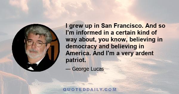 I grew up in San Francisco. And so I'm informed in a certain kind of way about, you know, believing in democracy and believing in America. And I'm a very ardent patriot.