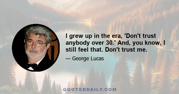 I grew up in the era, 'Don't trust anybody over 30.' And, you know, I still feel that. Don't trust me.