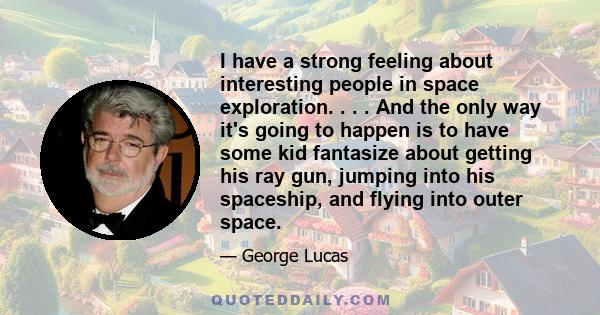 I have a strong feeling about interesting people in space exploration. . . . And the only way it's going to happen is to have some kid fantasize about getting his ray gun, jumping into his spaceship, and flying into