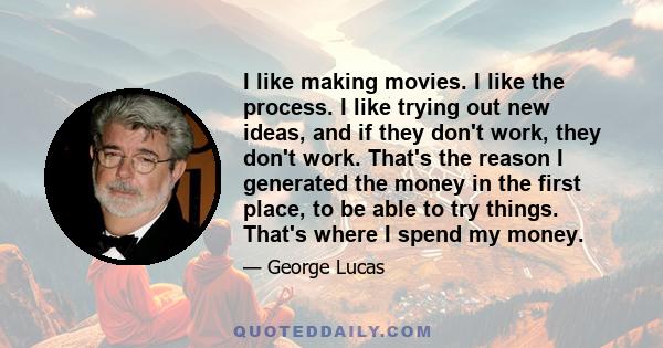 I like making movies. I like the process. I like trying out new ideas, and if they don't work, they don't work. That's the reason I generated the money in the first place, to be able to try things. That's where I spend