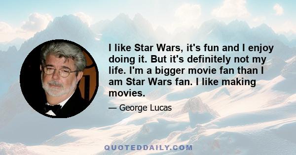 I like Star Wars, it's fun and I enjoy doing it. But it's definitely not my life. I'm a bigger movie fan than I am Star Wars fan. I like making movies.