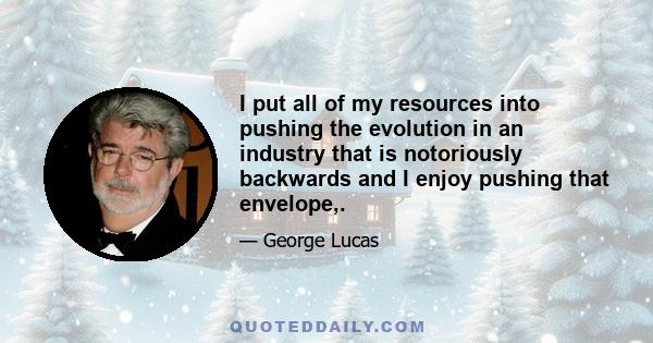 I put all of my resources into pushing the evolution in an industry that is notoriously backwards and I enjoy pushing that envelope,.