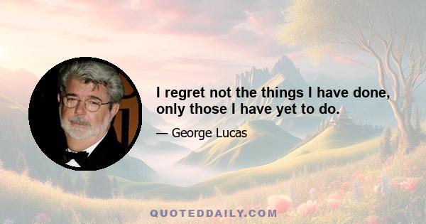 I regret not the things I have done, only those I have yet to do.