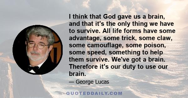 I think that God gave us a brain, and that it's the only thing we have to survive. All life forms have some advantage, some trick, some claw, some camouflage, some poison, some speed, something to help them survive.