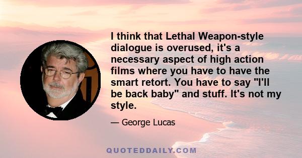 I think that Lethal Weapon-style dialogue is overused, it's a necessary aspect of high action films where you have to have the smart retort. You have to say I'll be back baby and stuff. It's not my style.