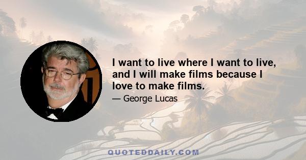 I want to live where I want to live, and I will make films because I love to make films.