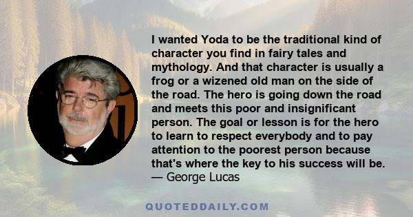 I wanted Yoda to be the traditional kind of character you find in fairy tales and mythology. And that character is usually a frog or a wizened old man on the side of the road. The hero is going down the road and meets