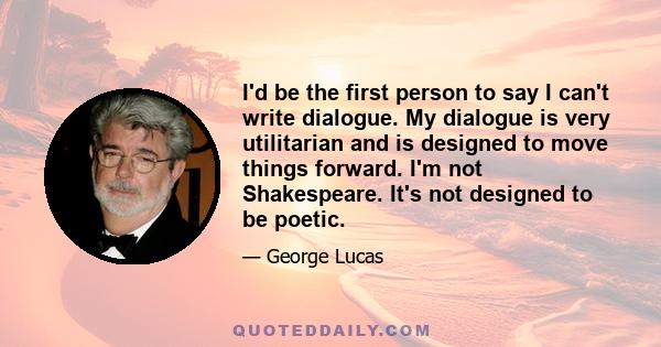 I'd be the first person to say I can't write dialogue. My dialogue is very utilitarian and is designed to move things forward. I'm not Shakespeare. It's not designed to be poetic.