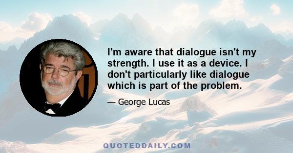 I'm aware that dialogue isn't my strength. I use it as a device. I don't particularly like dialogue which is part of the problem.