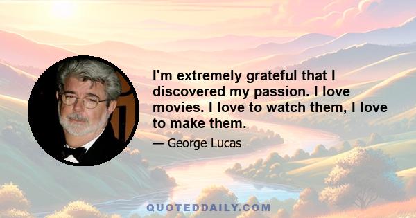 I'm extremely grateful that I discovered my passion. I love movies. I love to watch them, I love to make them.