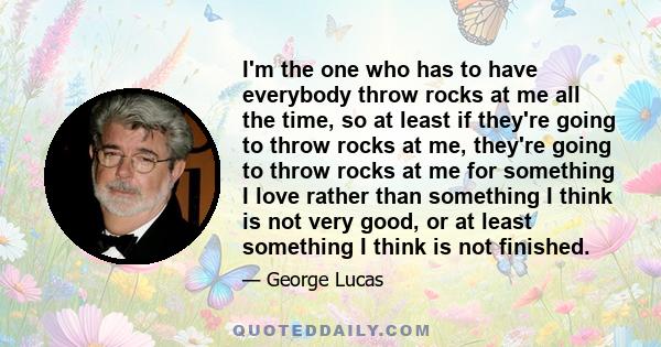 I'm the one who has to have everybody throw rocks at me all the time, so at least if they're going to throw rocks at me, they're going to throw rocks at me for something I love rather than something I think is not very