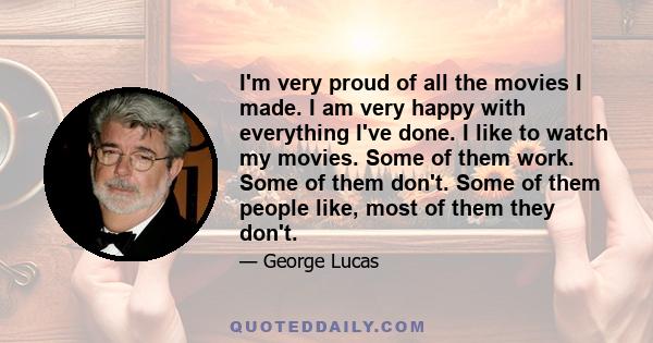 I'm very proud of all the movies I made. I am very happy with everything I've done. I like to watch my movies. Some of them work. Some of them don't. Some of them people like, most of them they don't.