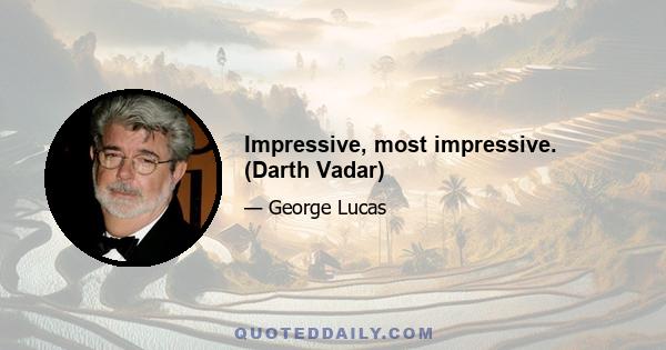 Impressive, most impressive. (Darth Vadar)